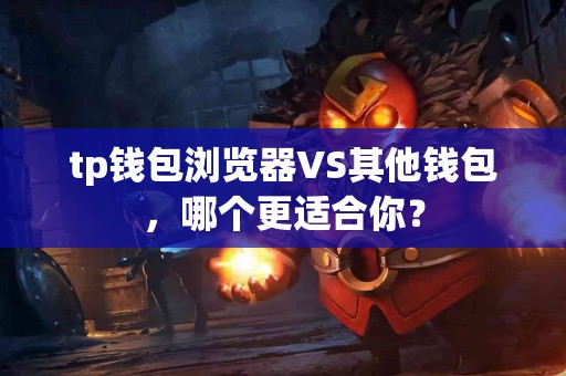 tp钱包浏览器VS其他钱包，哪个更适合你？
