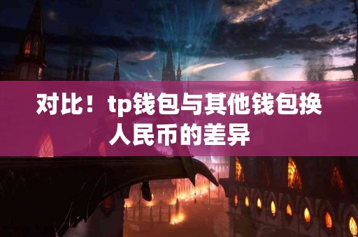 对比！tp钱包与其他钱包换人民币的差异