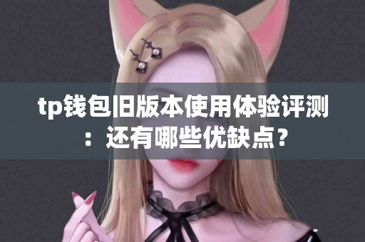 tp钱包旧版本使用体验评测：还有哪些优缺点？