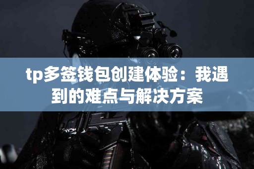 tp多签钱包创建体验：我遇到的难点与解决方案