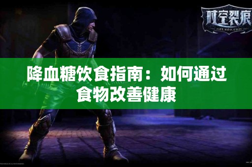 降血糖饮食指南:如何通过食物改善健康 降血糖饮食指南:如何通过食物改善健康