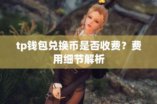 tp钱包兑换币是否收费？费用细节解析