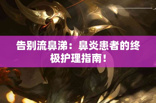 告别流鼻涕:鼻炎患者的终极护理指南! 告别流鼻涕:鼻炎患者的终极护理指南!