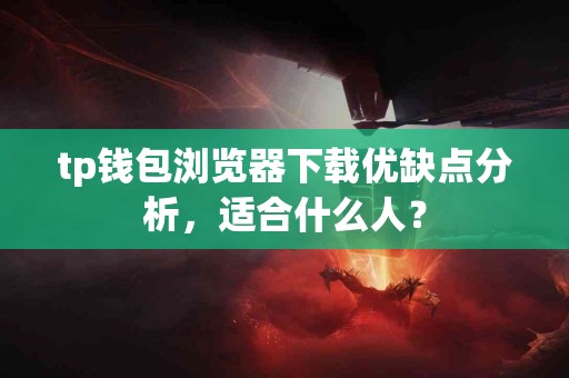 tp钱包浏览器下载优缺点分析，适合什么人？