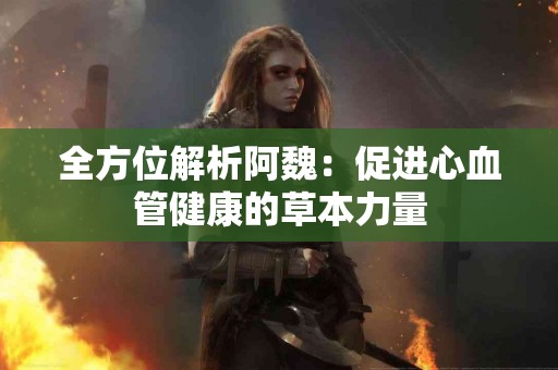 全方位解析阿魏：促进心血管健康的草本力量