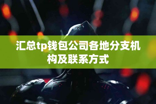 汇总tp钱包公司各地分支机构及联系方式