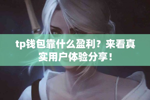 tp钱包靠什么盈利？来看真实用户体验分享！