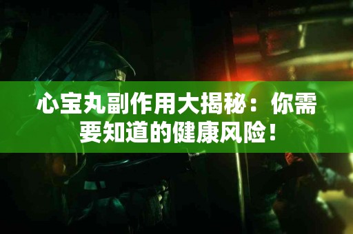 心宝丸副作用大揭秘：你需要知道的健康风险！