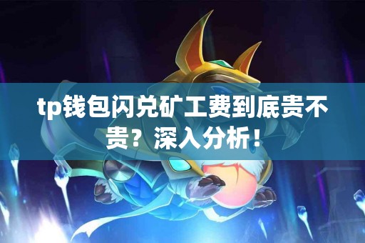 tp钱包闪兑矿工费到底贵不贵？深入分析！