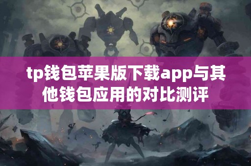 tp钱包苹果版下载app与其他钱包应用的对比测评