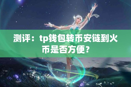 测评：tp钱包转币安链到火币是否方便？