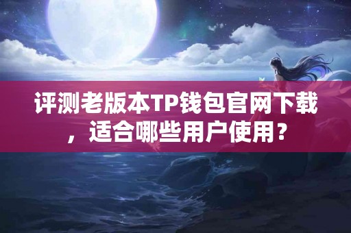 评测老版本TP钱包官网下载，适合哪些用户使用？