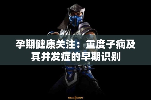 孕期健康关注：重度子痫及其并发症的早期识别