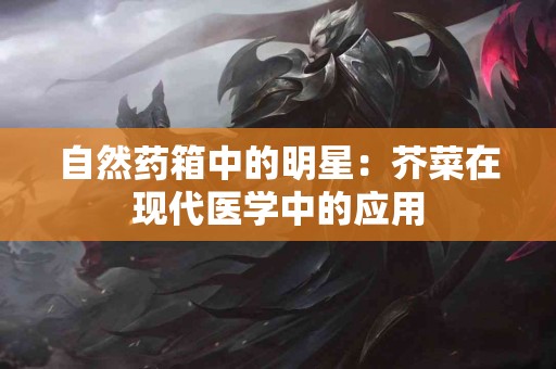 自然药箱中的明星：芥菜在现代医学中的应用