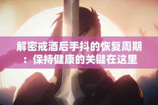 解密戒酒后手抖的恢复周期：保持健康的关键在这里