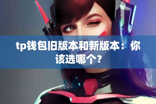 tp钱包旧版本和新版本：你该选哪个？