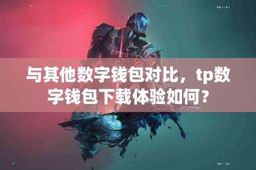 与其他数字钱包对比，tp数字钱包下载体验如何？
