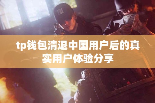 tp钱包清退中国用户后的真实用户体验分享