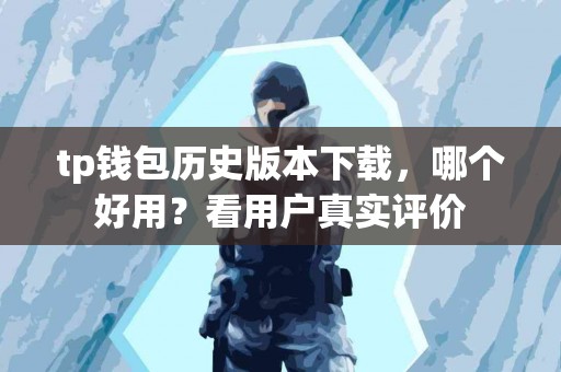 tp钱包历史版本下载，哪个好用？看用户真实评价