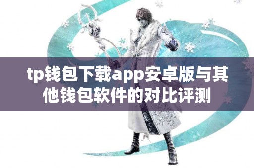 tp钱包下载app安卓版与其他钱包软件的对比评测