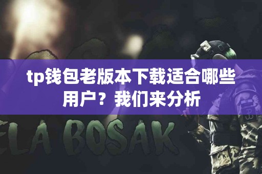 tp钱包老版本下载适合哪些用户?我们来分析 tp钱包老版本下载适合哪些用户?我们来分析