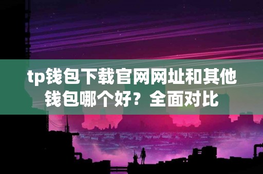 tp钱包下载官网网址和其他钱包哪个好？全面对比