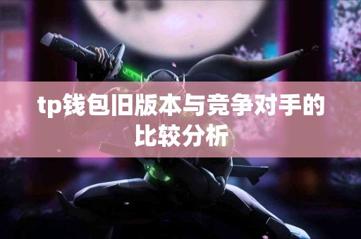 tp钱包旧版本与竞争对手的比较分析