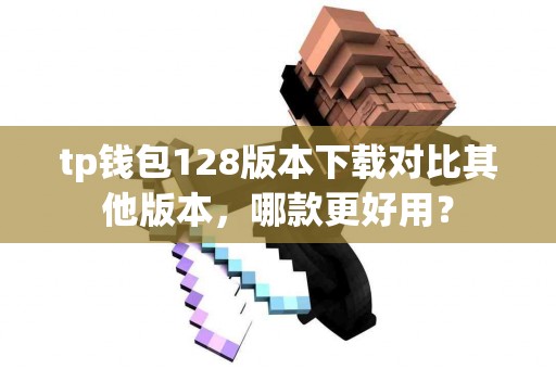 tp钱包128版本下载对比其他版本，哪款更好用？