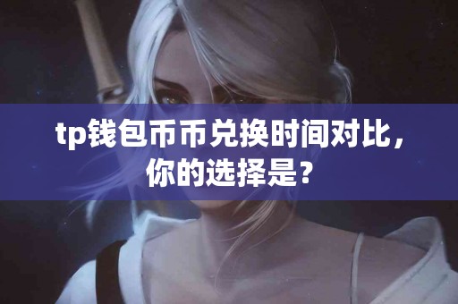 tp钱包币币兑换时间对比，你的选择是？
