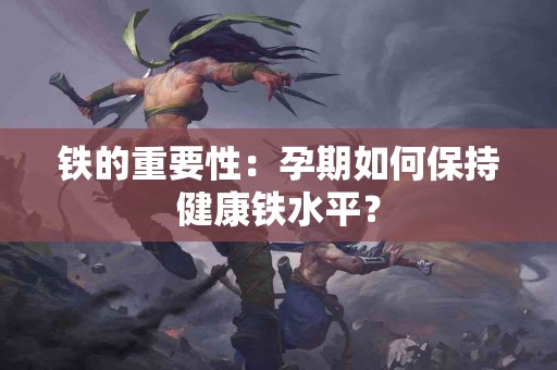铁的重要性：孕期如何保持健康铁水平？