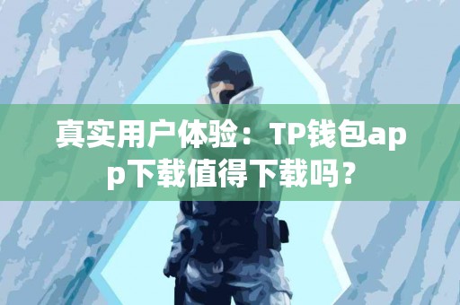 真实用户体验：TP钱包app下载值得下载吗？