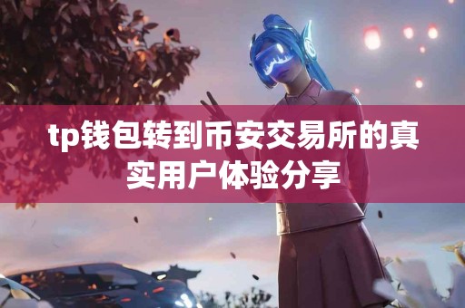 tp钱包转到币安交易所的真实用户体验分享