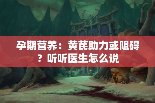 孕期营养:黄芪助力或阻碍?听听医生怎么说 孕期营养:黄芪助力或阻碍?听听医生怎么说