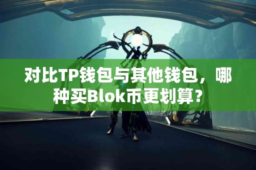 对比TP钱包与其他钱包，哪种买Blok币更划算？