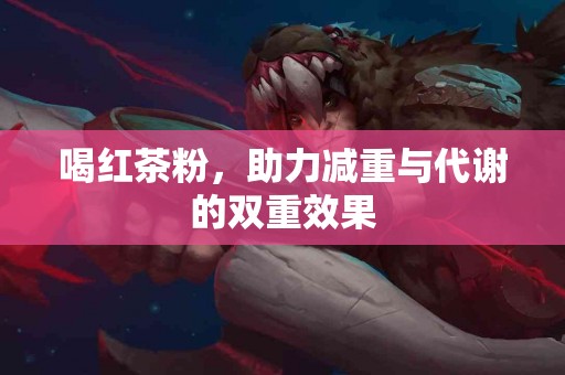 喝红茶粉,助力减重与代谢的双重效果 喝红茶粉,助力减重与代谢的双重效果