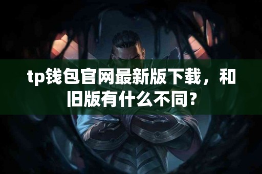 tp钱包官网最新版下载，和旧版有什么不同？