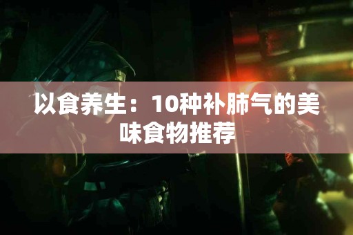 以食养生：10种补肺气的美味食物推荐
