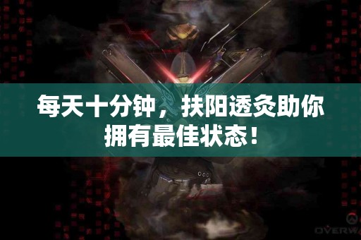 每天十分钟，扶阳透灸助你拥有最佳状态！