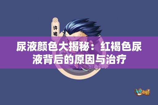 尿液颜色大揭秘：红褐色尿液背后的原因与治疗