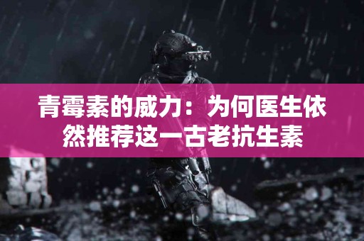 青霉素的威力：为何医生依然推荐这一古老抗生素