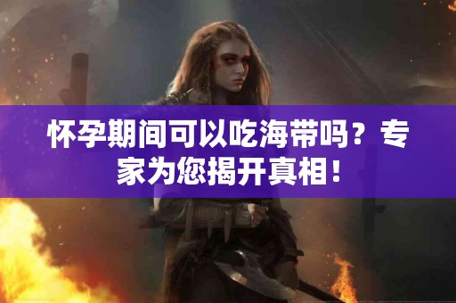 怀孕期间可以吃海带吗？专家为您揭开真相！
