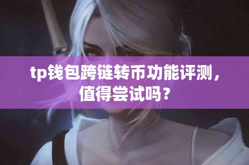 tp钱包跨链转币功能评测，值得尝试吗？