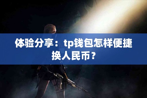 体验分享：tp钱包怎样便捷换人民币？