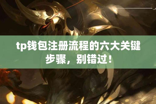 tp钱包注册流程的六大关键步骤,别错过! tp钱包注册流程的六大关键步骤,别错过!