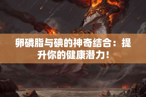 卵磷脂与碘的神奇结合：提升你的健康潜力！