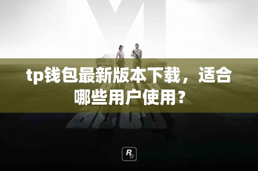 tp钱包最新版本下载,适合哪些用户使用? tp钱包最新版本下载,适合哪些用户使用?