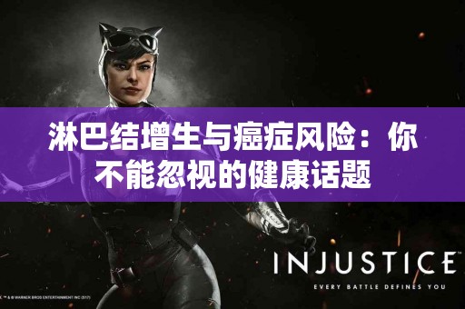 淋巴结增生与癌症风险：你不能忽视的健康话题