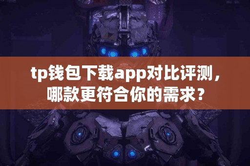 tp钱包下载app对比评测，哪款更符合你的需求？