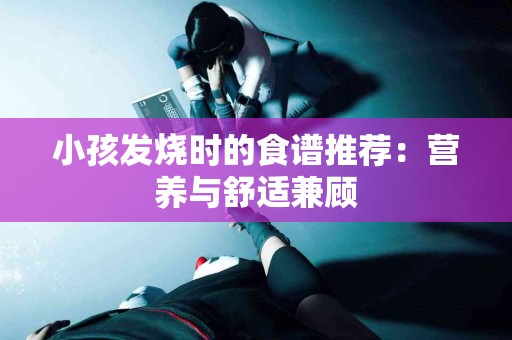 小孩发烧时的食谱推荐：营养与舒适兼顾