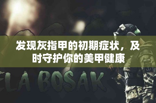 发现灰指甲的初期症状，及时守护你的美甲健康